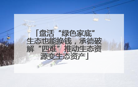 盘活“绿色家底” 生态也能换钱，承德破解“四难”推动生态资源变生态资产