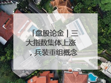 盘股论金｜三大指数集体上涨，兵装重组概念遥遥领先