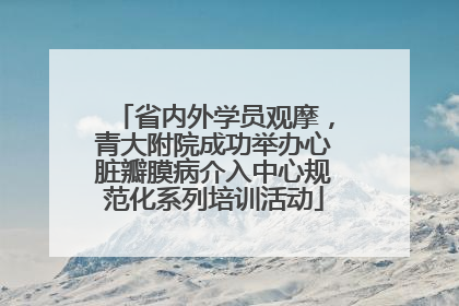 省内外学员观摩，青大附院成功举办心脏瓣膜病介入中心规范化系列培训活动