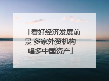 看好经济发展前景 多家外资机构唱多中国资产