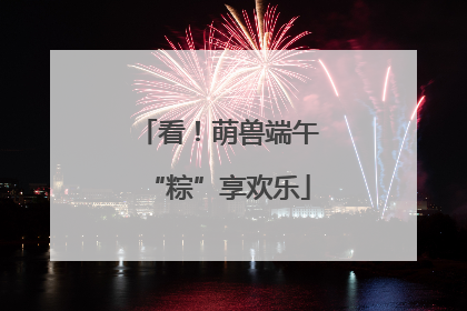 看！萌兽端午“粽”享欢乐