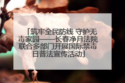 筑牢全民防线 守护无毒家园——长春净月法院联合多部门开展国际禁毒日普法宣传活动