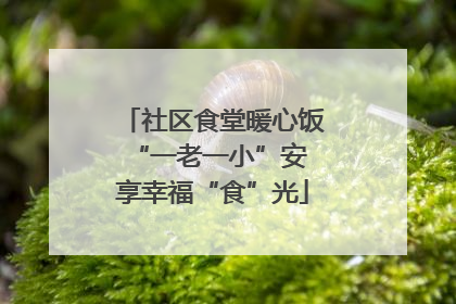 社区食堂暖心饭 “一老一小”安享幸福“食”光