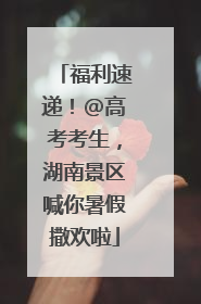 福利速递！@高考考生，湖南景区喊你暑假撒欢啦