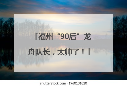 福州“90后”龙舟队长，太帅了！
