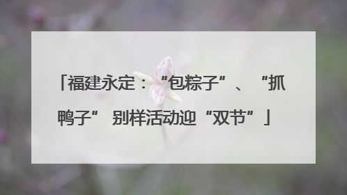 福建永定：“包粽子”、“抓鸭子” 别样活动迎“双节”