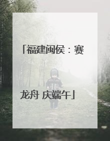福建闽侯：赛龙舟 庆端午