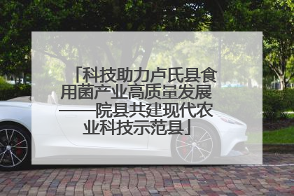 科技助力卢氏县食用菌产业高质量发展——院县共建现代农业科技示范县