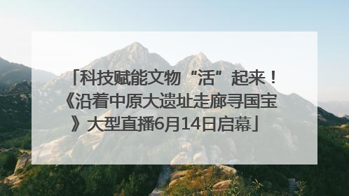 科技赋能文物“活”起来！《沿着中原大遗址走廊寻国宝》大型直播6月14日启幕