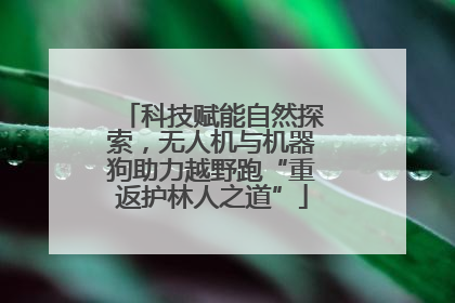 科技赋能自然探索，无人机与机器狗助力越野跑“重返护林人之道”