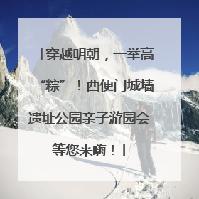 穿越明朝，一举高“粽”！西便门城墙遗址公园亲子游园会等您来嗨！