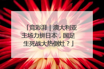 竞彩湃｜澳大利亚主场力拼日本，国足生死战大热倒灶？