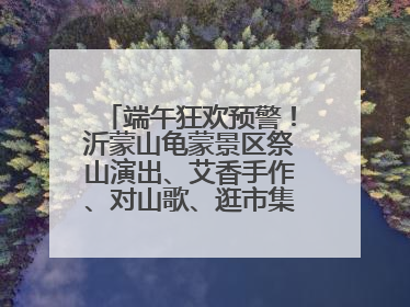 端午狂欢预警！沂蒙山龟蒙景区祭山演出、艾香手作、对山歌、逛市集！速来嗨玩~