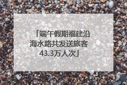 端午假期福建沿海水路共发送旅客43.3万人次