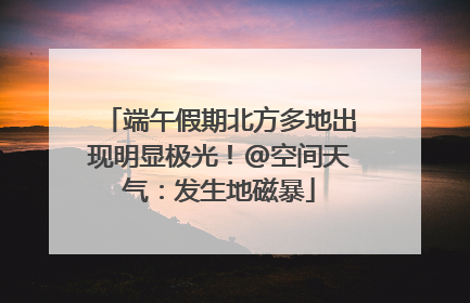 端午假期北方多地出现明显极光！@空间天气：发生地磁暴