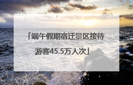 端午假期宿迁景区接待游客45.5万人次