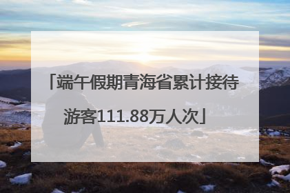 端午假期青海省累计接待游客111.88万人次