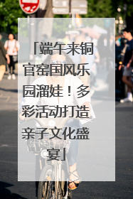 端午来铜官窑国风乐园溜娃！多彩活动打造亲子文化盛宴