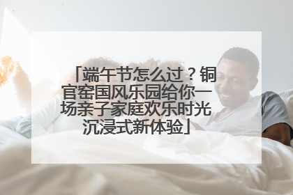 端午节怎么过？铜官窑国风乐园给你一场亲子家庭欢乐时光沉浸式新体验