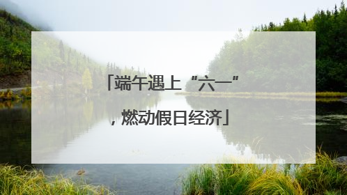 端午遇上“六一”，燃动假日经济