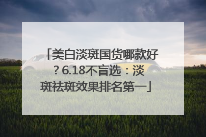 美白淡斑国货哪款好？6.18不盲选：淡斑祛斑效果排名第一