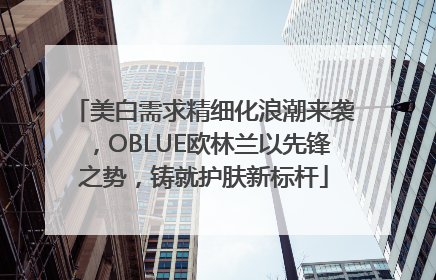 美白需求精细化浪潮来袭，OBLUE欧林兰以先锋之势，铸就护肤新标杆
