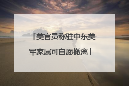 美官员称驻中东美军家属可自愿撤离