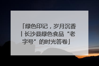 绿色印记，岁月沉香丨长沙县绿色食品“老字号”的时光答卷