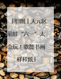 组图丨天元区萌娃“六一”太会玩！歌舞书画样样炫