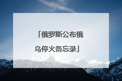 俄罗斯公布俄乌停火备忘录
