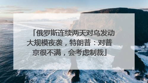 俄罗斯连续两天对乌发动大规模夜袭，特朗普：对普京很不满，会考虑制裁