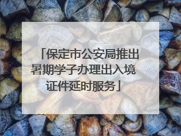 保定市公安局推出暑期学子办理出入境证件延时服务