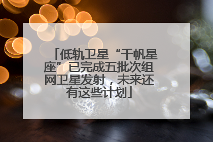 低轨卫星“千帆星座”已完成五批次组网卫星发射，未来还有这些计划