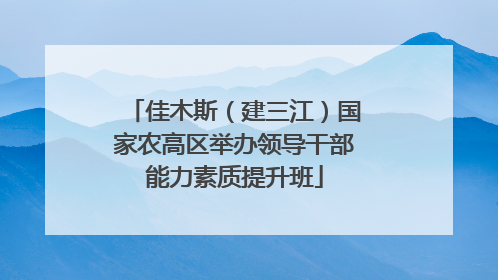 佳木斯（建三江）国家农高区举办领导干部能力素质提升班