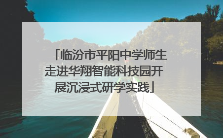 临汾市平阳中学师生走进华翔智能科技园开展沉浸式研学实践