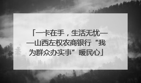 一卡在手，生活无忧——山西左权农商银行“我为群众办实事”暖民心