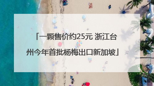 一颗售价约25元 浙江台州今年首批杨梅出口新加坡