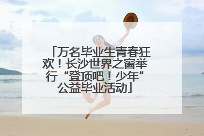 万名毕业生青春狂欢！长沙世界之窗举行“登顶吧！少年”公益毕业活动