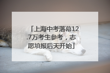 上海中考落幕12.7万考生参考，志愿填报后天开始