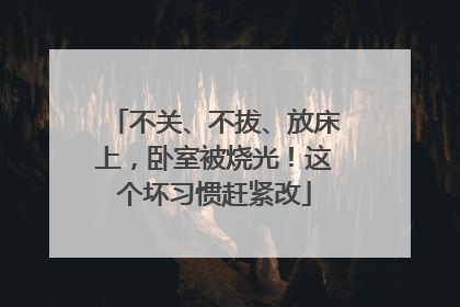 不关、不拔、放床上，卧室被烧光！这个坏习惯赶紧改