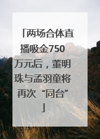 两场合体直播吸金750万元后，董明珠与孟羽童将再次“同台”