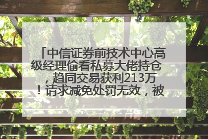 中信证券前技术中心高级经理偷看私募大佬持仓，趋同交易获利213万！请求减免处罚无效，被罚没426万