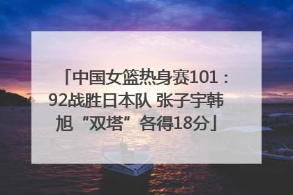 中国女篮热身赛101∶92战胜日本队 张子宇韩旭“双塔”各得18分