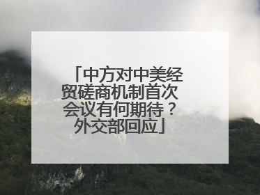 中方对中美经贸磋商机制首次会议有何期待？外交部回应