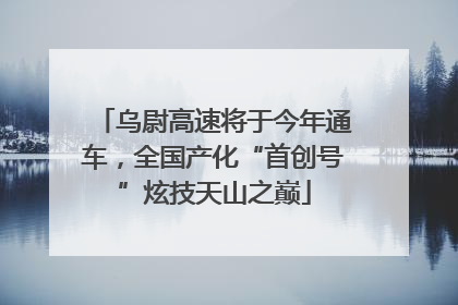 乌尉高速将于今年通车，全国产化“首创号”炫技天山之巅