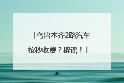 乌鲁木齐2路汽车按秒收费？辟谣！