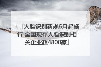 人脸识别新规6月起施行 全国现存人脸识别相关企业超4800家
