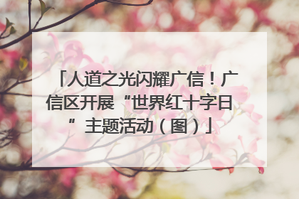 人道之光闪耀广信！广信区开展“世界红十字日”主题活动（图）