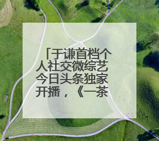 于谦首档个人社交微综艺今日头条独家开播，《一茶两座》以茶会友畅聊人生哲学