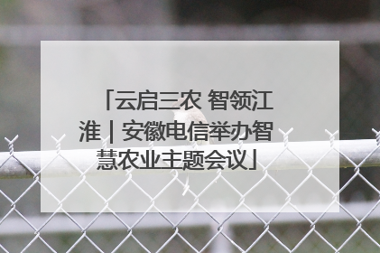 云启三农 智领江淮｜安徽电信举办智慧农业主题会议